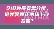 918外援表现分析，谁才是真正的场上改变者？