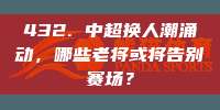 432. 中超换人潮涌动，哪些老将或将告别赛场？