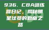 936. CBA训练营日记，揭秘明星球员的勤奋之路📝