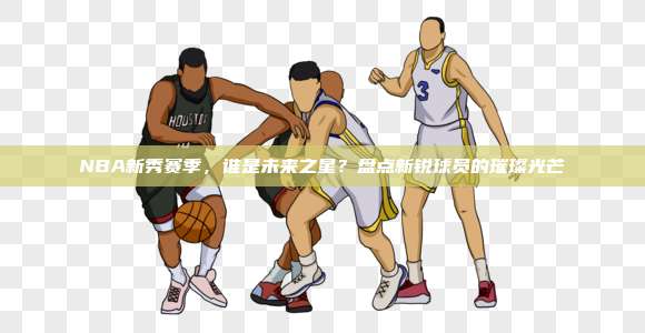 NBA新秀赛季，谁是未来之星？盘点新锐球员的璀璨光芒