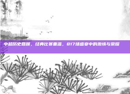 中超历史回顾，经典比赛重温，817场盛宴中的激情与荣耀🔙📖