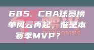 685. CBA球员榜单风云再起，谁是本赛季MVP？🏅