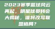 2023赛季篮球风云再起，明星球员转会大揭秘，谁将改写联盟格局？