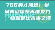 766英才涌现！曼城青训体系再度发力，铸就足球未来之海🌊