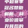 755亿元中超赛季冠名赞助解析，商业价值攀升背后的战略布局