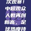 421万人次观赛！中超观众人数再创新高，足球热度持续攀升