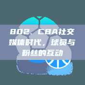 802. CBA社交媒体时代，球员与粉丝的互动