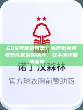 609号传奇再现！韦斯布鲁克与新队友默契满分，联手演绎篮球盛宴🤝