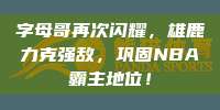 字母哥再次闪耀，雄鹿力克强敌，巩固NBA霸主地位！