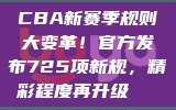 CBA新赛季规则大变革！官方发布725项新规，精彩程度再升级🏅