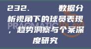 232. 📊 数据分析视角下的球员表现，趋势洞察与个案深度研究