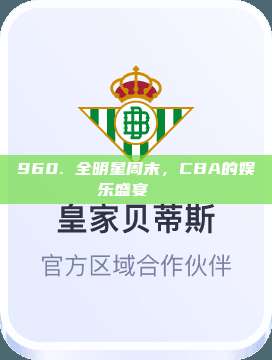 960. 全明星周末，CBA的娱乐盛宴🎉