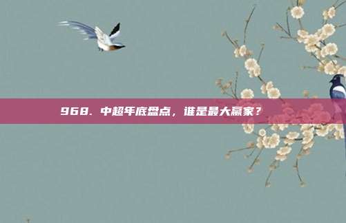 968. 中超年底盘点，谁是最大赢家？🏆