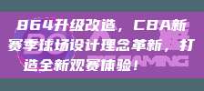 864升级改造，CBA新赛季球场设计理念革新，打造全新观赛体验！🏟️