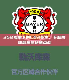 352视角下的CBA赛季，专业媒体聚焦球场焦点战