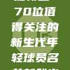 🔍 挖掘新星！70位值得关注的新生代年轻球员名单新鲜出炉！