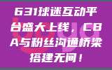 631球迷互动平台盛大上线，CBA与粉丝沟通桥梁搭建无间！