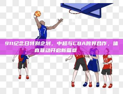 911纪念日特别企划，中超与CBA跨界合作，体育联动开启新篇章⚽🏀