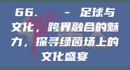 66. 🎭 足球与文化，跨界融合的魅力，探寻绿茵场上的文化盛宴