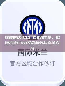 深度对话433 CBA官员，揭秘未来CBA发展趋势与变革方向