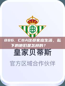 886. CBA球员家庭生活，私下的他们是怎样的？🏠