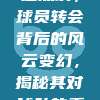 830. 球迷热议，球员转会背后的风云变幻，揭秘其对球队的重大影响！