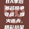 908.CBA季后赛名额争夺战，烽火连天，精彩纷呈！