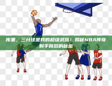 库里，三分球是我的超级武器！揭秘NBA传奇射手背后的秘密