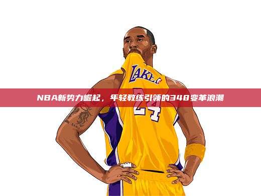 NBA新势力崛起，年轻教练引领的348变革浪潮