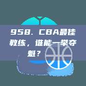 958. CBA最佳教练，谁能一举夺魁？🏆