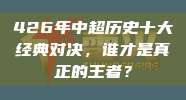 426年中超历史十大经典对决，谁才是真正的王者？