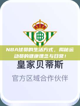 NBA球员的生活方式，揭秘运动员的健康理念与日常！