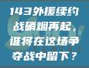 143外援续约战硝烟再起，谁将在这场争夺战中留下？