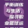 CBA运动员如何平衡训练与生活，⚖️探寻职业篮球运动员的平衡之道