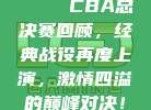 🏆 CBA总决赛回顾，经典战役再度上演，激情四溢的巅峰对决！