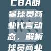 822重磅消息，CBA明星球员商业代言动态，解析球员商业价值新趋势