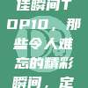 2023中超赛季最佳瞬间TOP10，那些令人难忘的精彩瞬间，定格岁月的辉煌