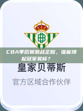 CBA季后赛激战正酣，谁能捧起冠军奖杯？🏆