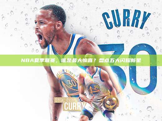 NBA夏季联赛，谁是最大惊喜？盘点五大闪耀新星