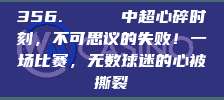 356. 💔 中超心碎时刻，不可思议的失败！一场比赛，无数球迷的心被撕裂