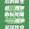 606. 皮克退役后的新生涯，西甲的新视角——探索足球传奇的转型之路