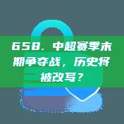 658. 中超赛季末期争夺战，历史将被改写？