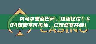 🌟 内马尔重返巴萨，球迷狂欢！404页面不再孤独，狂欢盛宴开启！