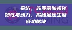 🎤 采访，苏亚雷斯畅谈韧性与动力，揭秘足球生涯成功秘诀