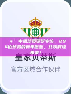 🥳 中超球员贺岁专访，294位球员的新年愿望，共筑辉煌未来！