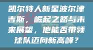 凯尔特人新星波尔津吉斯，崛起之路与未来展望，他能否带领球队迈向新高峰？