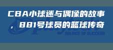 CBA小球迷与偶像的故事，881号球员的篮球传奇✨