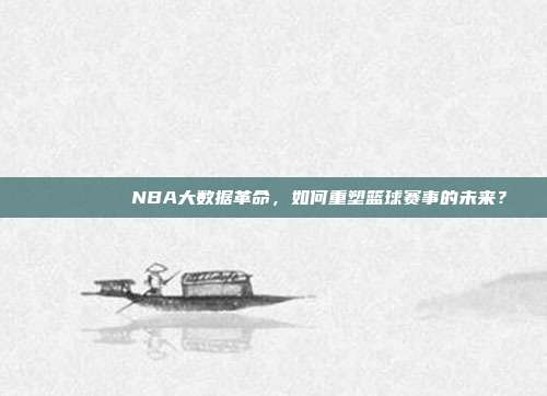 📊🔍 NBA大数据革命，如何重塑篮球赛事的未来？