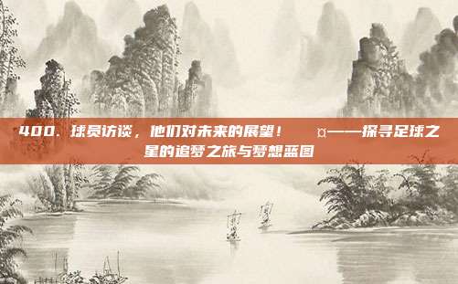 400. 球员访谈，他们对未来的展望！🎤——探寻足球之星的追梦之旅与梦想蓝图