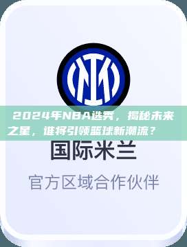 2024年NBA选秀，揭秘未来之星，谁将引领篮球新潮流？🎓